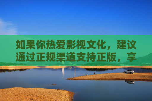 如果你热爱影视文化，建议通过正规渠道支持正版，享受优质内容带来的愉悦体验。让我们共同维护清朗的网络空间，传播积极向上的文化价值观，支持正版影视，守护文化清朗