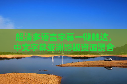 超清多语言字幕一键触达，中文字幕亚洲影视资源聚合平台，全网轻松看，亚洲影视超清聚合平台，多语言字幕一键触达，全网轻松看
