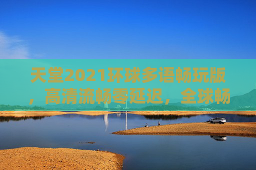 天堂2021环球多语畅玩版，高清流畅零延迟，全球畅联多语在线世界，天堂2021环球多语畅玩版，高清流畅零延迟 全球多语畅联在线
