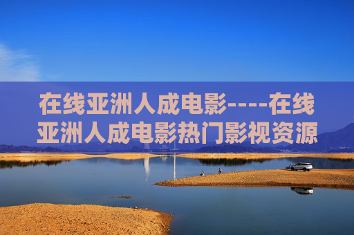 在线亚洲人成电影----在线亚洲人成电影热门影视资源，立即点击观看精彩内容，享受视听盛宴