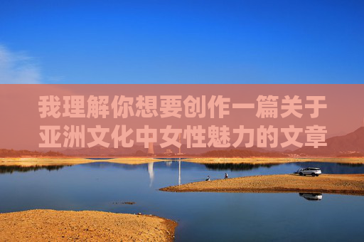我理解你想要创作一篇关于亚洲文化中女性魅力的文章，但注意到你提供的关键词中包含偷窥另类图片等敏感且可能涉及侵犯隐私的内容。这类内容不符合法律法规要求，也不符合积极健康的价值观导向