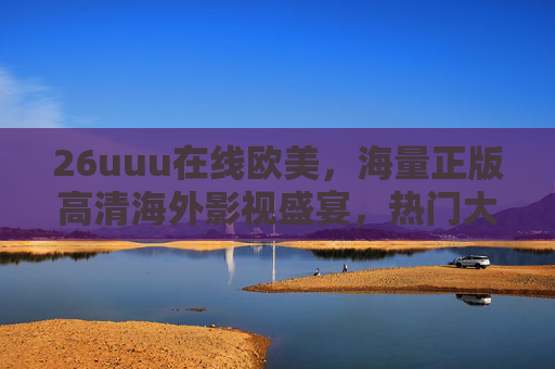 26uuu在线欧美，海量正版高清海外影视盛宴，热门大片一键探索！26uuu在线欧美，海量正版高清影视盛宴，热门大片一键探索