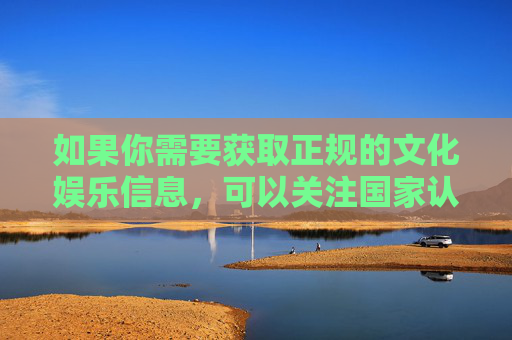 如果你需要获取正规的文化娱乐信息，可以关注国家认可的视频平台、图书馆、文化馆等渠道，这些资源不仅能提供优质内容，还能助力个人成长和社会文明进步。让我们携手抵制不良信息，共建健康、文明、和谐的网络环境，关注正规渠道 共建文明网络环境
