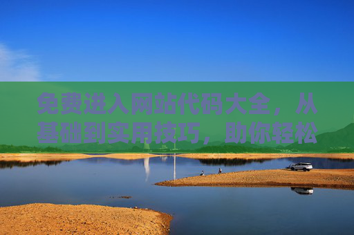 免费进入网站代码大全，从基础到实用技巧，助你轻松搭建与访问，免费网站代码大全，从基础到实用技巧，助你轻松搭建与访问