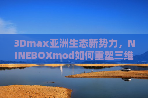 3Dmax亚洲生态新势力，NINEBOXmod如何重塑三维创作边界