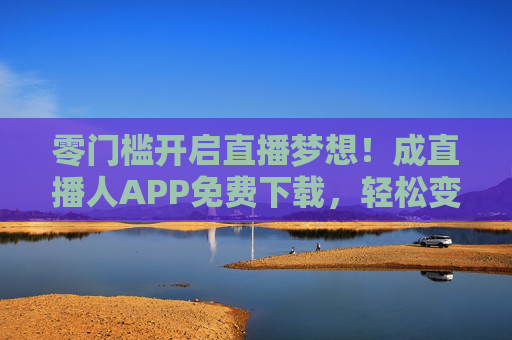 零门槛开启直播梦想！成直播人APP免费下载，轻松变身流量新星！零门槛免费下载成直播人APP，轻松变身直播新星！