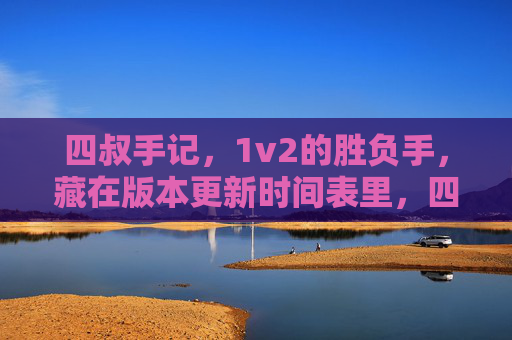 四叔手记，1v2的胜负手，藏在版本更新时间表里，四叔手记，1v2胜负手藏在版本更新时间表里