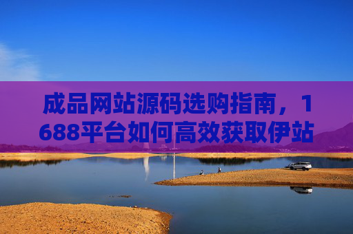 成品网站源码选购指南，1688平台如何高效获取伊站解决方案？1688平台成品网站源码选购指南，高效获取伊站解决方案