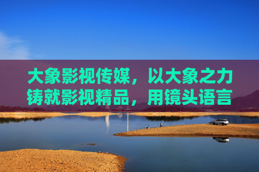 大象影视传媒，以大象之力铸就影视精品，用镜头语言讲述时代故事，大象影视传媒，以大象之力，镜头铸就时代精品故事