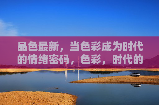 品色最新，当色彩成为时代的情绪密码，色彩，时代的情绪密码
