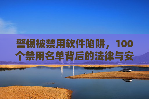 警惕被禁用软件陷阱，100个禁用名单背后的法律与安全警示，警惕禁用软件陷阱，100个禁用名单背后的法律安全警示