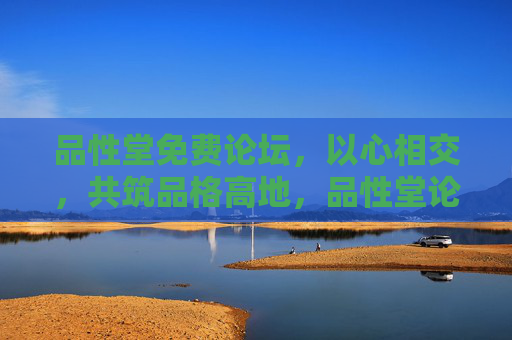 品性堂免费论坛，以心相交，共筑品格高地，品性堂论坛，以心相交，共筑品格高地