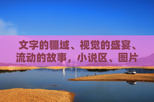 文字的疆域、视觉的盛宴、流动的故事，小说区、图片区、视频区的三重奏，文字疆域·视觉盛宴·流动故事，三重奏