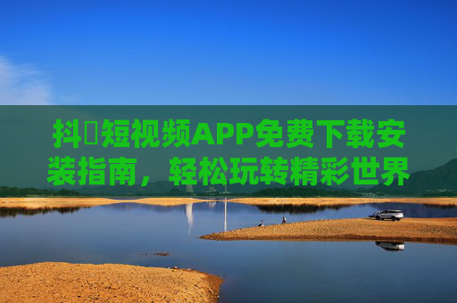 抖抈短视频APP免费下载安装指南，轻松玩转精彩世界，即刻开启你的创作之旅！抖抈短视频APP免费下载安装，开启创作之旅，玩转精彩世界