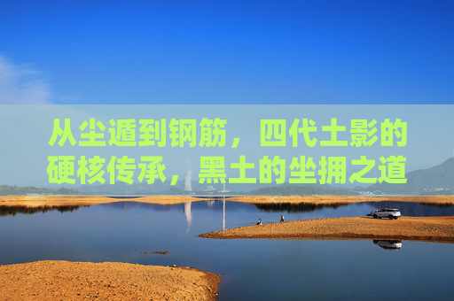 从尘遁到钢筋，四代土影的硬核传承，黑土的坐拥之道，从尘遁到钢筋，四代土影硬核传承，黑土坐拥之道