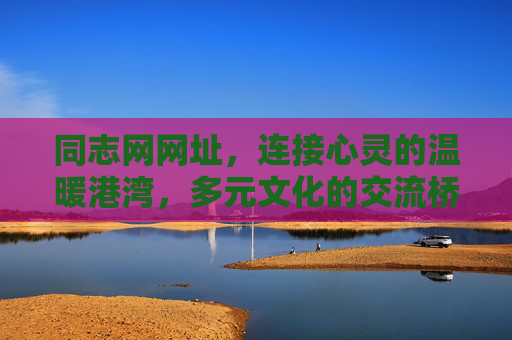 同志网网址，连接心灵的温暖港湾，多元文化的交流桥梁，同志网，连接心灵的温暖港湾，多元文化的交流桥梁