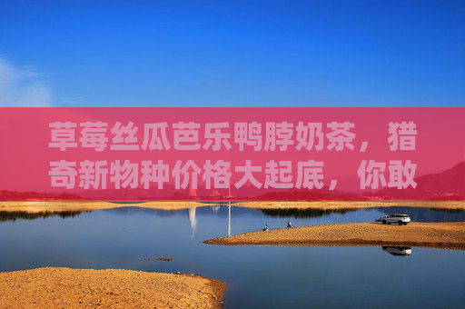 草莓丝瓜芭乐鸭脖奶茶，猎奇新物种价格大起底，你敢尝一口吗？草莓丝瓜芭乐鸭脖奶茶，猎奇新物种价格大起底，你敢尝吗？
