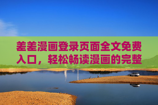 差差漫画登录页面全文免费入口，轻松畅读漫画的完整指南，差差漫画全文免费登录入口，畅读完整指南