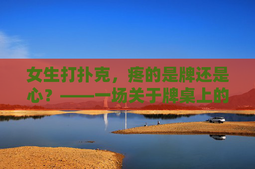 女生打扑克，疼的是牌还是心？——一场关于牌桌上的疼与不疼，牌桌疼局，牌疼还是心疼？