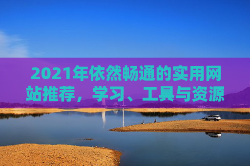 2021年依然畅通的实用网站推荐，学习、工具与资源一站式指南，2021年依然畅通的实用网站一站式指南