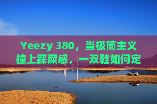 Yeezy 380，当极简主义撞上踩屎感，一双鞋如何定义潮流新坐标？Yeezy 380，极简与踩屎感的碰撞，定义潮流新坐标