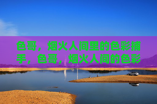 色哥，烟火人间里的色彩捕手，色哥，烟火人间的色彩捕手