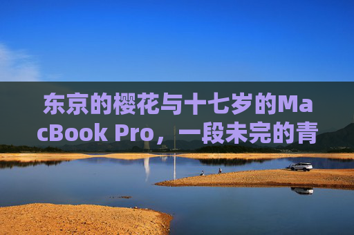 东京的樱花与十七岁的MacBook Pro，一段未完的青春序章，东京樱花与十七岁的MacBook Pro，未完青春序章