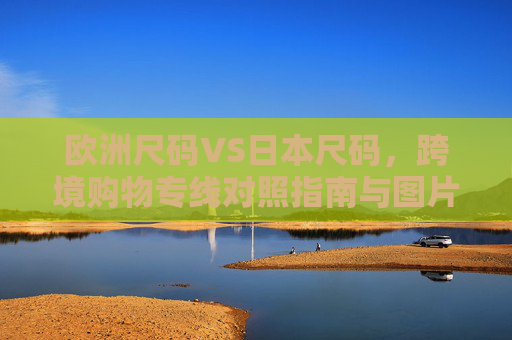 欧洲尺码VS日本尺码，跨境购物专线对照指南与图片解析，欧洲尺码VS日本尺码，跨境购物对照指南与图片解析