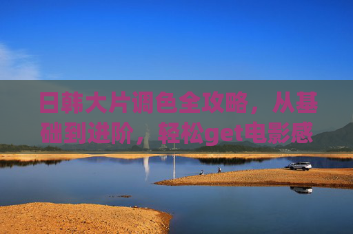 日韩大片调色全攻略，从基础到进阶，轻松get电影感色调，日韩大片调色全攻略，从基础到进阶，轻松get电影感色调