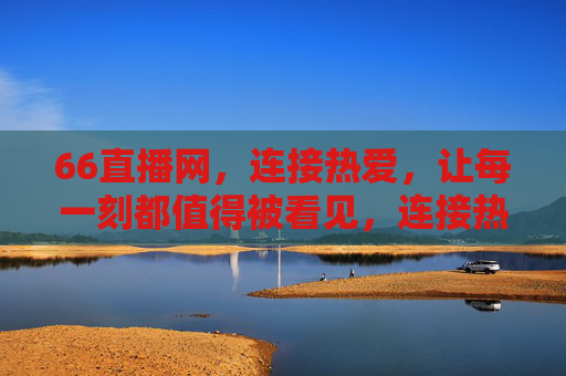66直播网，连接热爱，让每一刻都值得被看见，连接热爱，定格每一刻，66直播网