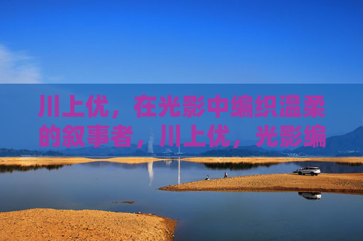 川上优，在光影中编织温柔的叙事者，川上优，光影编织的温柔叙事者