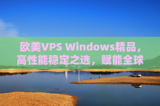 欧美VPS Windows精品，高性能稳定之选，赋能全球业务新增长，欧美Windows精品VPS，高性能稳定赋能全球业务新增长