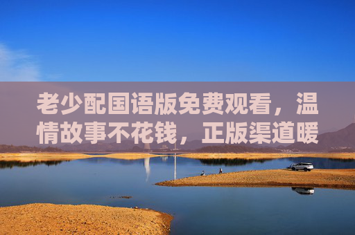老少配国语版免费观看，温情故事不花钱，正版渠道暖心看，老少配国语版正版免费看，温情暖心故事