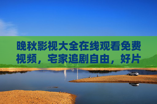 晚秋影视大全在线观看免费视频，宅家追剧自由，好片无需VIP，晚秋影视大全，宅家免费追剧，好片无需VIP