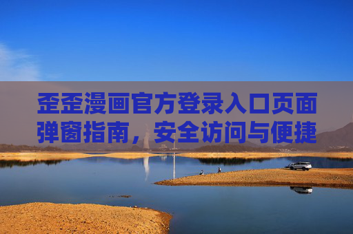 歪歪漫画官方登录入口页面弹窗指南，安全访问与便捷操作全解析，歪歪漫画官方登录入口弹窗指南，安全访问与便捷操作全解析