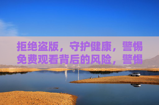 拒绝盗版，守护健康，警惕免费观看背后的风险，警惕免费观看盗版风险，守护健康拒绝盗版