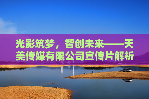 光影筑梦，智创未来——天美传媒有限公司宣传片解析，光影筑梦，智创未来——天美传媒宣传片解析