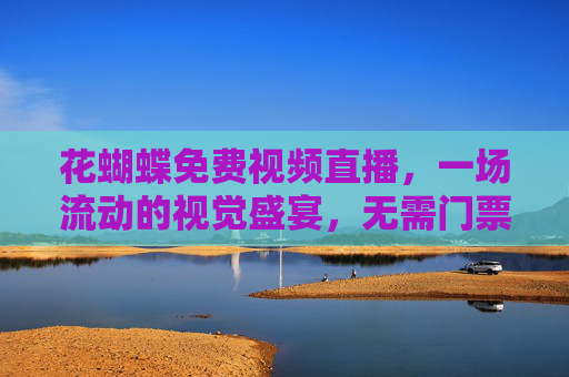 花蝴蝶免费视频直播，一场流动的视觉盛宴，无需门票的精彩世界，花蝴蝶免费直播，流动的视觉盛宴