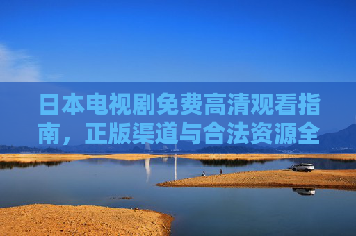 日本电视剧免费高清观看指南，正版渠道与合法资源全解析，日本电视剧免费高清观看指南，正版渠道与合法资源全解析
