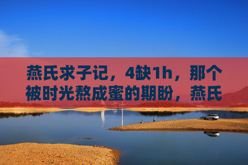 燕氏求子记，4缺1h，那个被时光熬成蜜的期盼，燕氏求子，时光熬成蜜的期盼