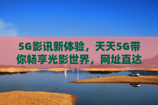 5G影讯新体验，天天5G带你畅享光影世界，网址直达海量资讯，5G影讯新体验，畅享光影世界，资讯直达