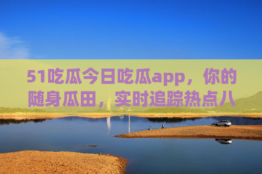 51吃瓜今日吃瓜app，你的随身瓜田，实时追踪热点八卦，51吃瓜今日吃瓜app，你的随身瓜田，实时追踪热点八卦