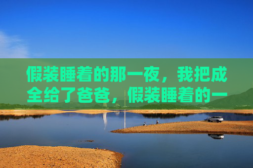 假装睡着的那一夜，我把成全给了爸爸，假装睡着的一夜，我把成全给了爸爸