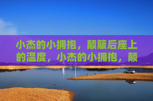 小杰的小拥抱，颠簸后座上的温度，小杰的小拥抱，颠簸后座的温度