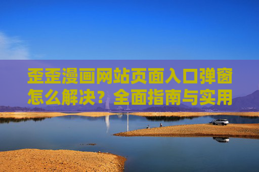 歪歪漫画网站页面入口弹窗怎么解决？全面指南与实用技巧，歪歪漫画网站入口弹窗解决指南，全面解析与实用技巧