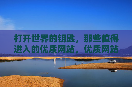 打开世界的钥匙，那些值得进入的优质网站，优质网站，打开世界的钥匙