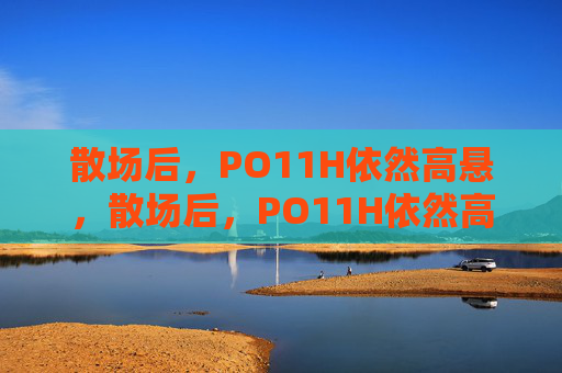 散场后，PO11H依然高悬，散场后，PO11H依然高悬