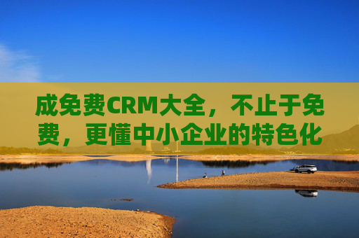 成免费CRM大全，不止于免费，更懂中小企业的特色化增长引擎，免费CRM大全，不止于免费，中小企业特色化增长引擎