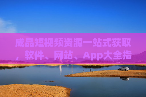 成品短视频资源一站式获取，软件、网站、App大全指南，成品短视频资源一站式获取，软件、网站、App大全