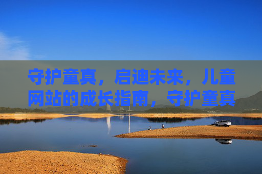守护童真，启迪未来，儿童网站的成长指南，守护童真，启迪未来，儿童网站成长指南